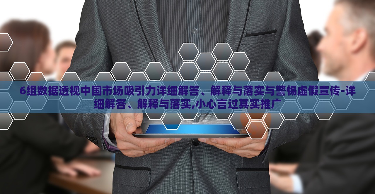 6組數(shù)據(jù)透視中國市場(chǎng)吸引力詳細(xì)解答、解釋與落實(shí)與警惕虛假宣傳-詳細(xì)解答、解釋與落實(shí),小心言過其實(shí)推廣