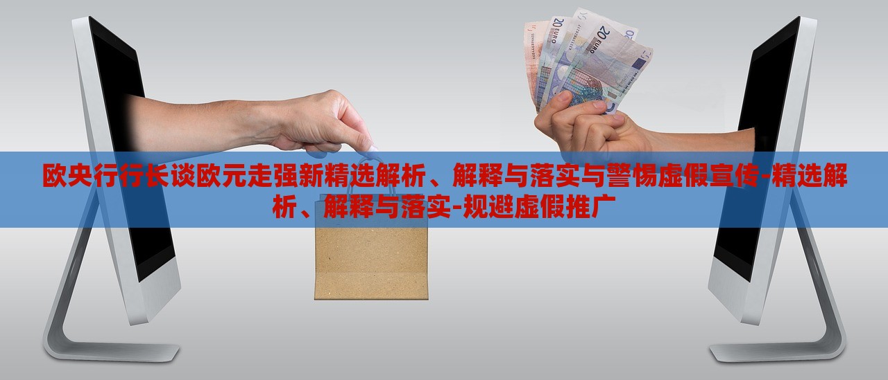 歐央行行長談歐元走強新精選解析、解釋與落實與警惕虛假宣傳-精選解析、解釋與落實-規(guī)避虛假推廣
