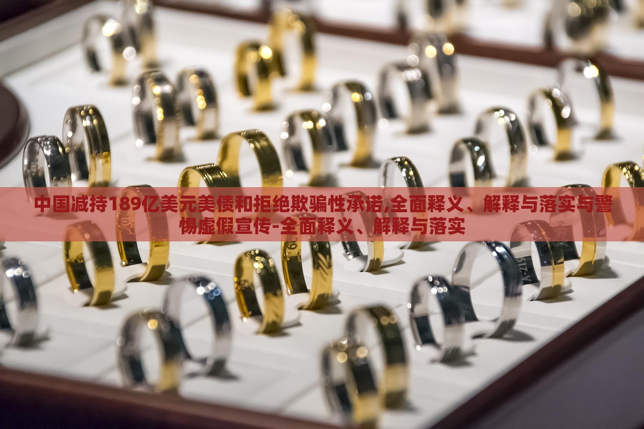 中國減持189億美元美債和拒絕欺騙性承諾,全面釋義、解釋與落實與警惕虛假宣傳-全面釋義、解釋與落實
