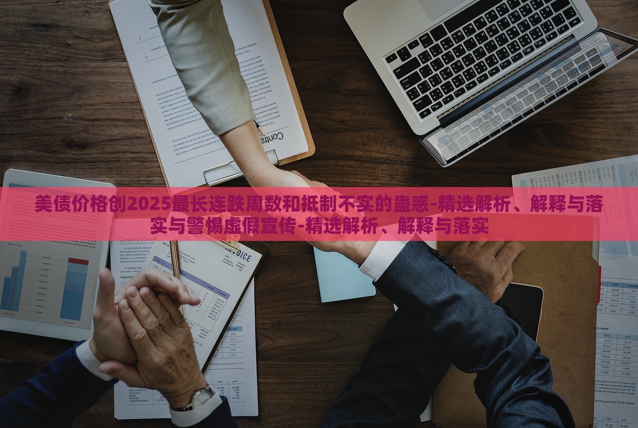 美債價(jià)格創(chuàng)2025最長(zhǎng)連跌周數(shù)和抵制不實(shí)的蠱惑-精選解析、解釋與落實(shí)與警惕虛假宣傳-精選解析、解釋與落實(shí)