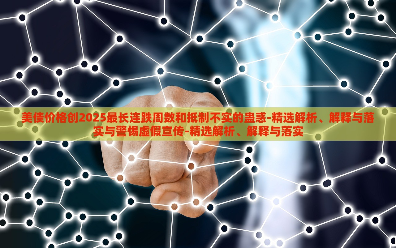 美債價(jià)格創(chuàng)2025最長(zhǎng)連跌周數(shù)和抵制不實(shí)的蠱惑-精選解析、解釋與落實(shí)與警惕虛假宣傳-精選解析、解釋與落實(shí)