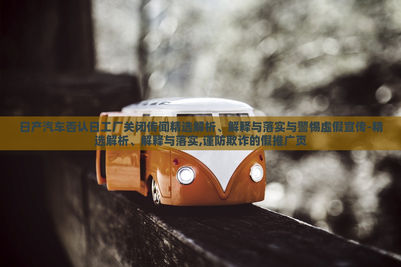 日產(chǎn)汽車否認(rèn)日工廠關(guān)閉傳聞精選解析、解釋與落實(shí)與警惕虛假宣傳-精選解析、解釋與落實(shí),謹(jǐn)防欺詐的假推廣頁
