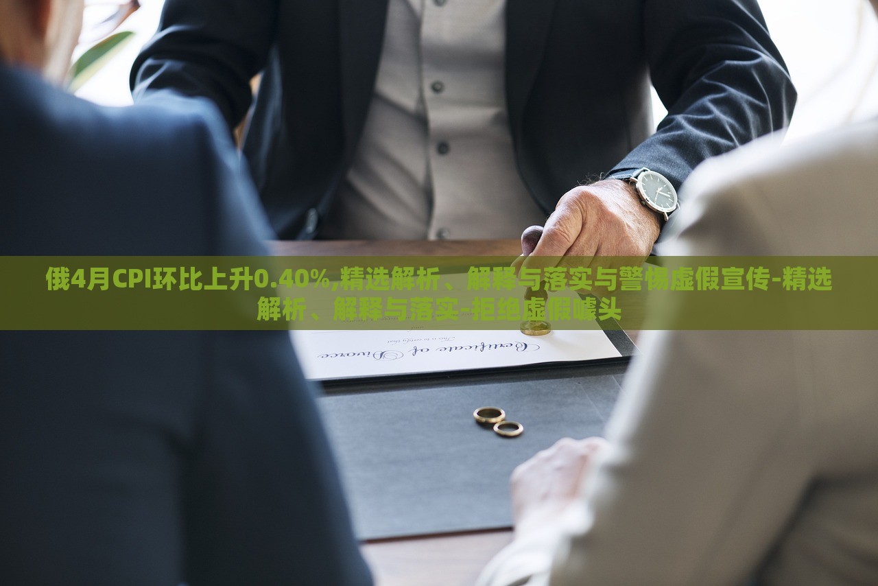 俄4月CPI環(huán)比上升0.40%,精選解析、解釋與落實與警惕虛假宣傳-精選解析、解釋與落實-拒絕虛假噱頭