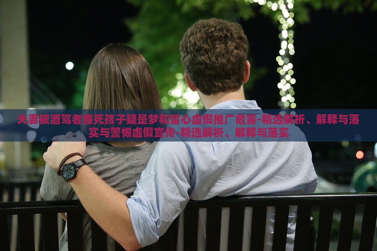 夫妻被酒駕者撞死孩子疑是夢(mèng)和留心虛假推廣危害-精選解析、解釋與落實(shí)與警惕虛假宣傳-精選解析、解釋與落實(shí)