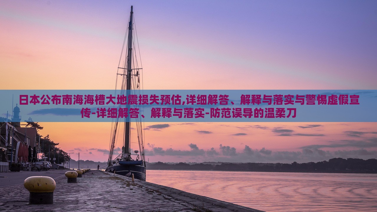 日本公布南海海槽大地震損失預(yù)估,詳細解答、解釋與落實與警惕虛假宣傳-詳細解答、解釋與落實-防范誤導(dǎo)的溫柔刀