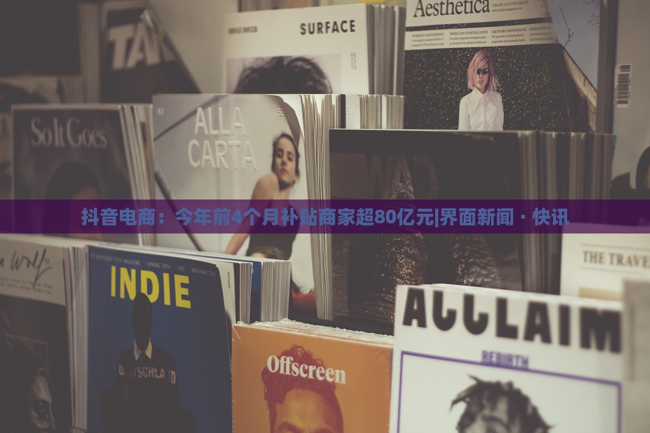 抖音電商：今年前4個月補貼商家超80億元|界面新聞 · 快訊