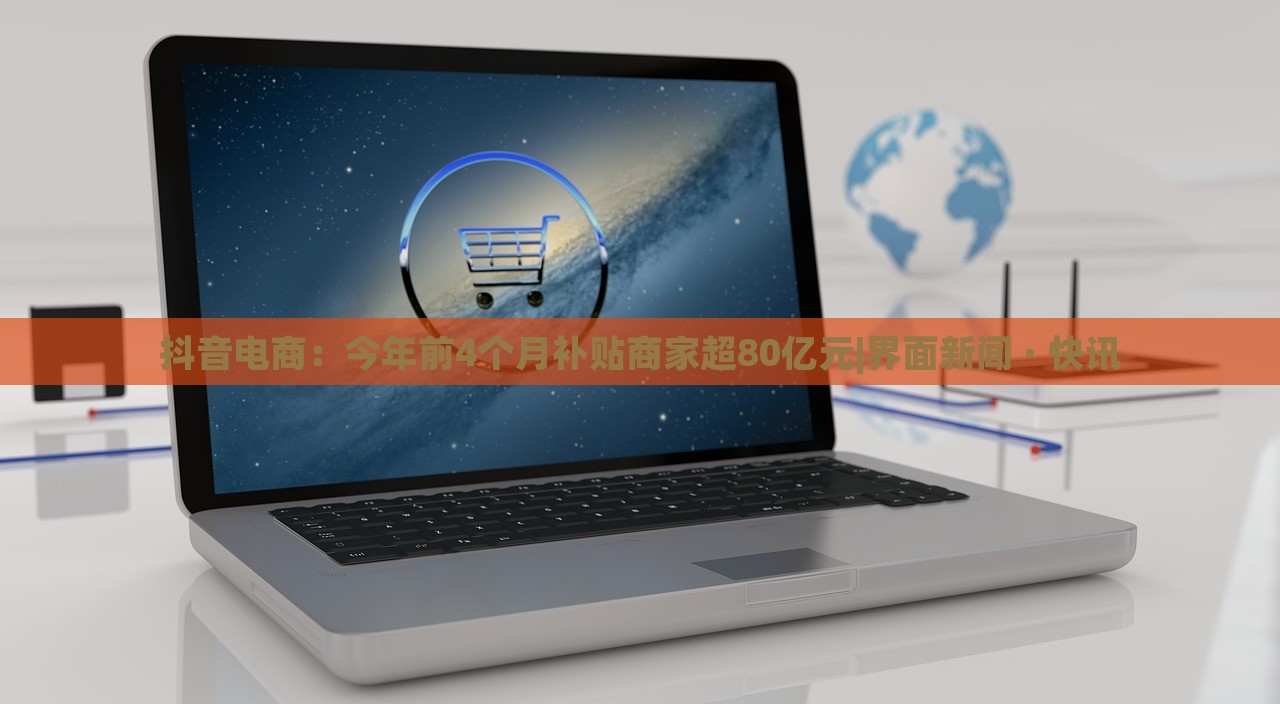 抖音電商：今年前4個月補貼商家超80億元|界面新聞 · 快訊