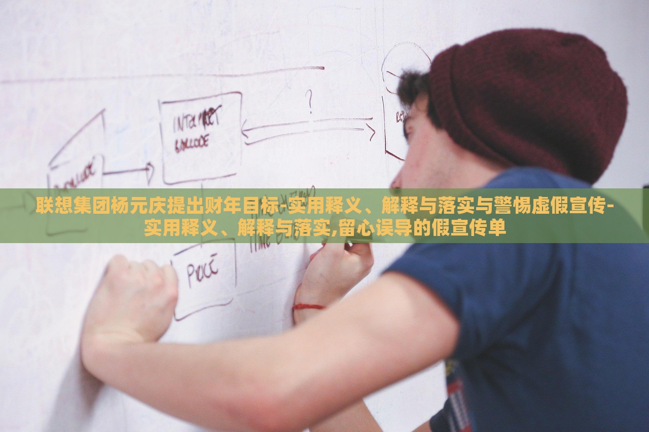 聯(lián)想集團(tuán)楊元慶提出財(cái)年目標(biāo)-實(shí)用釋義、解釋與落實(shí)與警惕虛假宣傳-實(shí)用釋義、解釋與落實(shí),留心誤導(dǎo)的假宣傳單