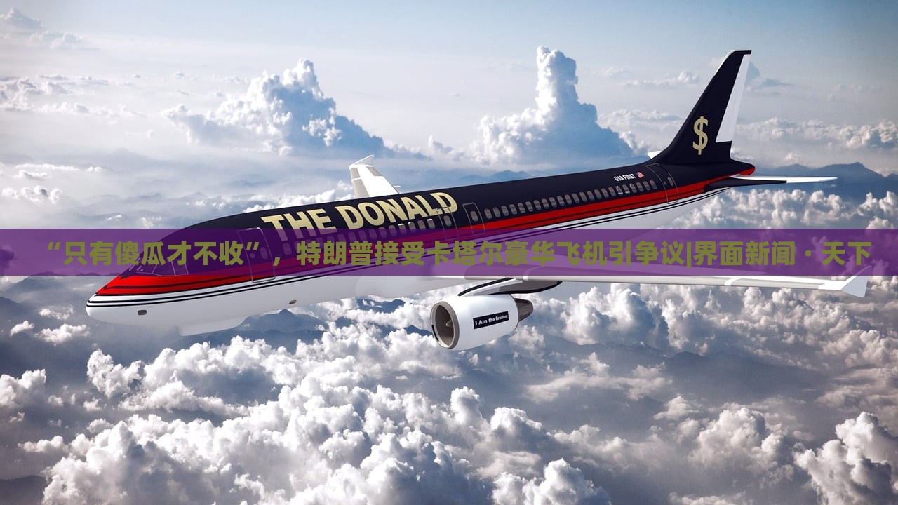 “只有傻瓜才不收”，特朗普接受卡塔爾豪華飛機(jī)引爭議|界面新聞 · 天下