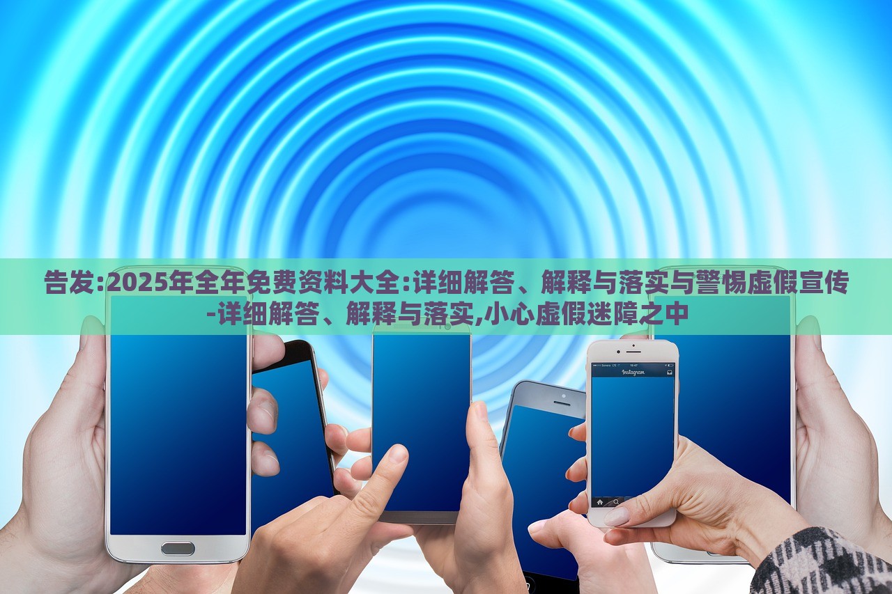 告發(fā):2025年全年免費資料大全:詳細解答、解釋與落實與警惕虛假宣傳-詳細解答、解釋與落實,小心虛假迷障之中