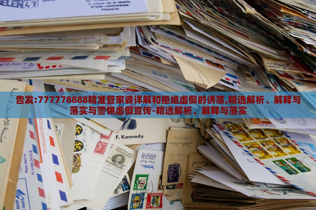 告發(fā):777778888精準管家婆詳解和拒絕虛假的誘惑,精選解析、解釋與落實與警惕虛假宣傳-精選解析、解釋與落實