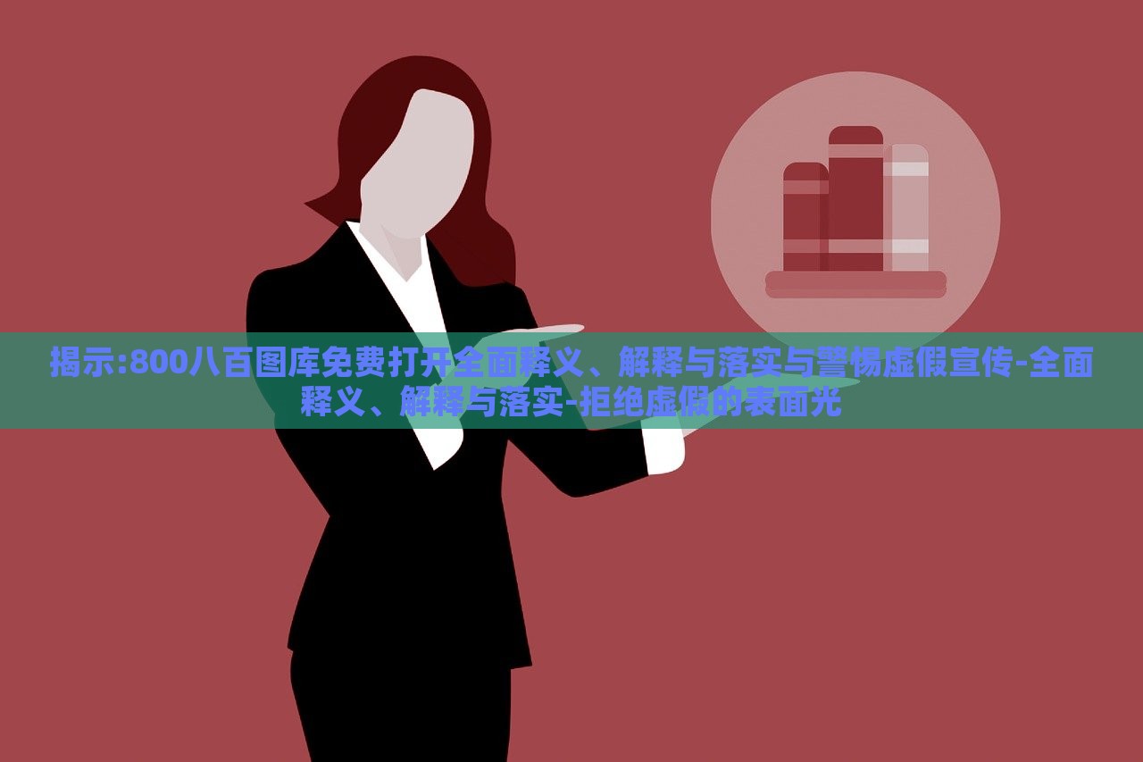 揭示:800八百圖庫(kù)免費(fèi)打開全面釋義、解釋與落實(shí)與警惕虛假宣傳-全面釋義、解釋與落實(shí)-拒絕虛假的表面光