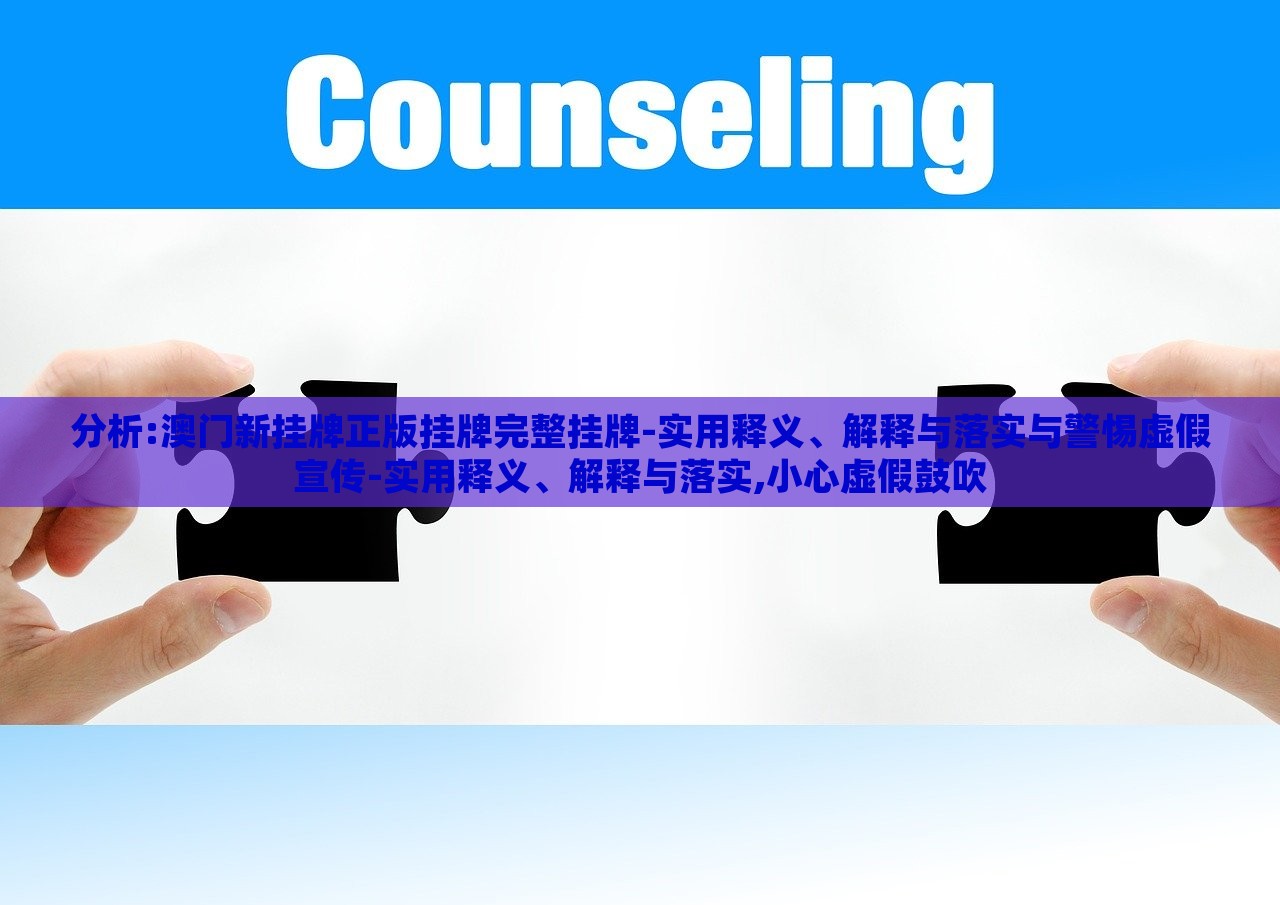 分析:澳門新掛牌正版掛牌完整掛牌-實(shí)用釋義、解釋與落實(shí)與警惕虛假宣傳-實(shí)用釋義、解釋與落實(shí),小心虛假鼓吹