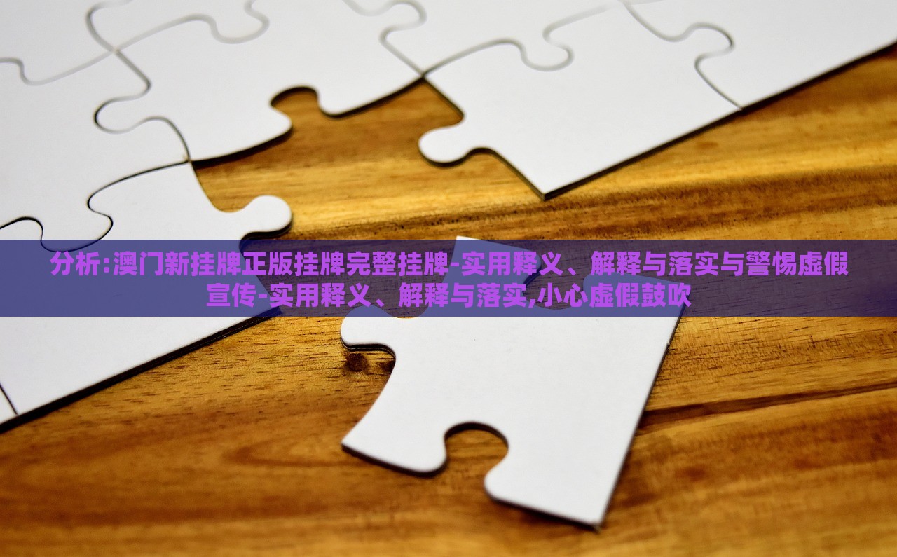 分析:澳門新掛牌正版掛牌完整掛牌-實(shí)用釋義、解釋與落實(shí)與警惕虛假宣傳-實(shí)用釋義、解釋與落實(shí),小心虛假鼓吹
