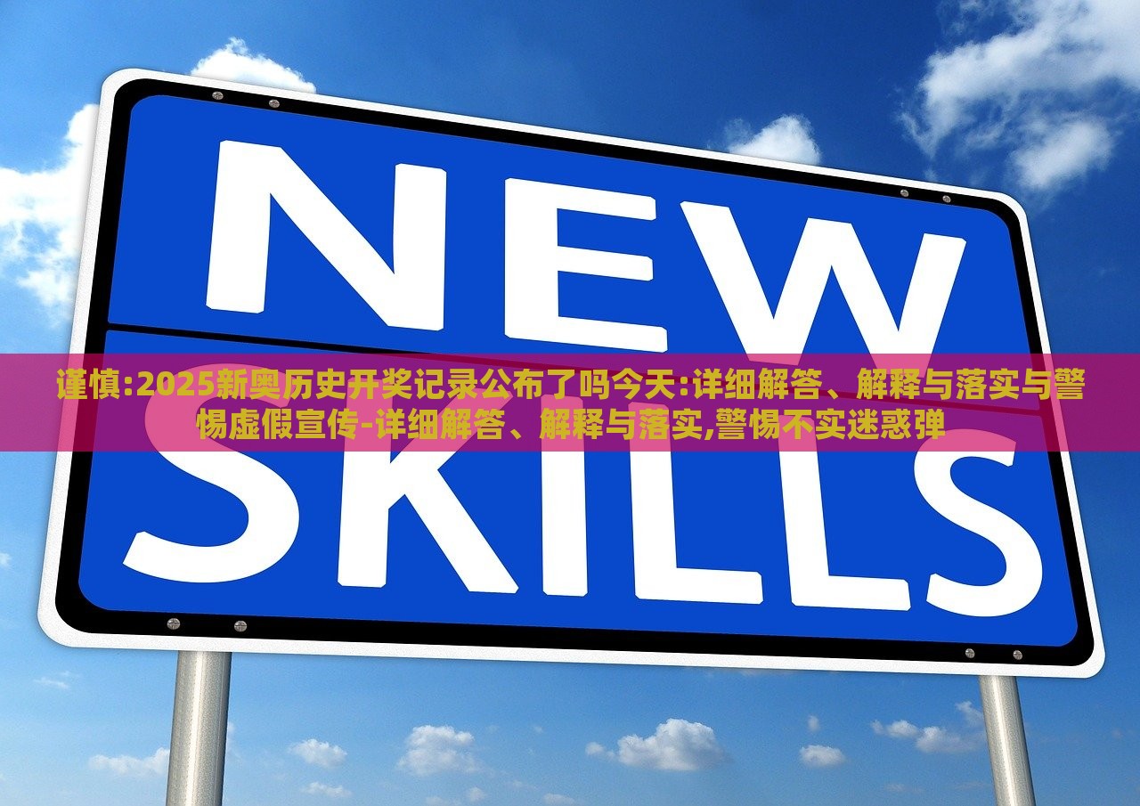 謹慎:2025新奧歷史開獎記錄公布了嗎今天:詳細解答、解釋與落實與警惕虛假宣傳-詳細解答、解釋與落實,警惕不實迷惑彈