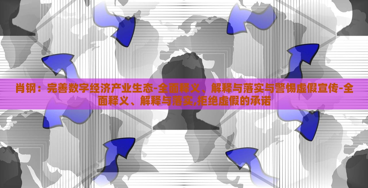 肖鋼：完善數(shù)字經(jīng)濟(jì)產(chǎn)業(yè)生態(tài)-全面釋義、解釋與落實與警惕虛假宣傳-全面釋義、解釋與落實,拒絕虛假的承諾