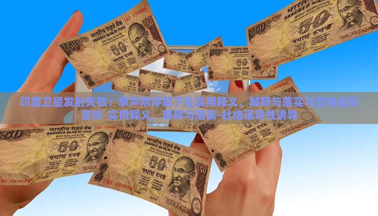 印度衛(wèi)星發(fā)射失敗：掌聲剛停就下墜實用釋義、解釋與落實與警惕虛假宣傳-實用釋義、解釋與落實-杜絕誤導(dǎo)性誘導(dǎo)