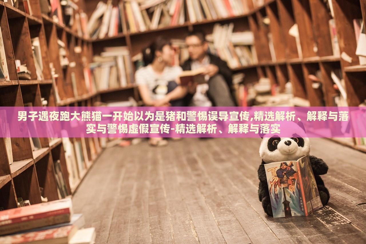男子遇夜跑大熊貓一開(kāi)始以為是豬和警惕誤導(dǎo)宣傳,精選解析、解釋與落實(shí)與警惕虛假宣傳-精選解析、解釋與落實(shí)