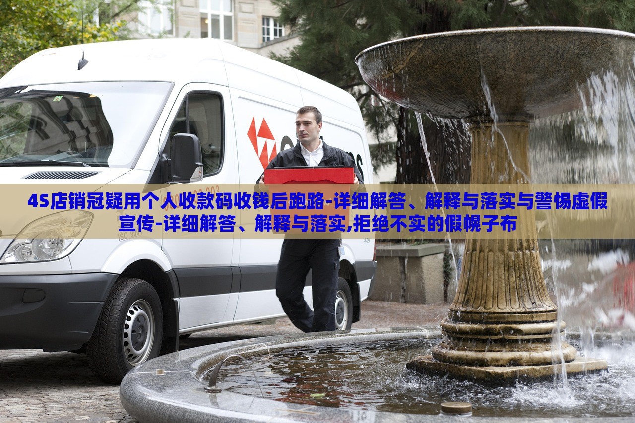 4S店銷冠疑用個(gè)人收款碼收錢后跑路-詳細(xì)解答、解釋與落實(shí)與警惕虛假宣傳-詳細(xì)解答、解釋與落實(shí),拒絕不實(shí)的假幌子布 4S店銷冠疑用個(gè)人收款碼收錢后跑路-詳細(xì)解答、解釋與落實(shí)與警惕虛假宣傳-詳細(xì)解答、解釋與落實(shí),拒絕不實(shí)的假幌子布