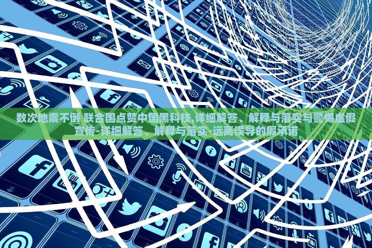 數(shù)次地震不倒 聯(lián)合國點贊中國黑科技,詳細解答、解釋與落實與警惕虛假宣傳-詳細解答、解釋與落實-遠離誤導(dǎo)的假承諾