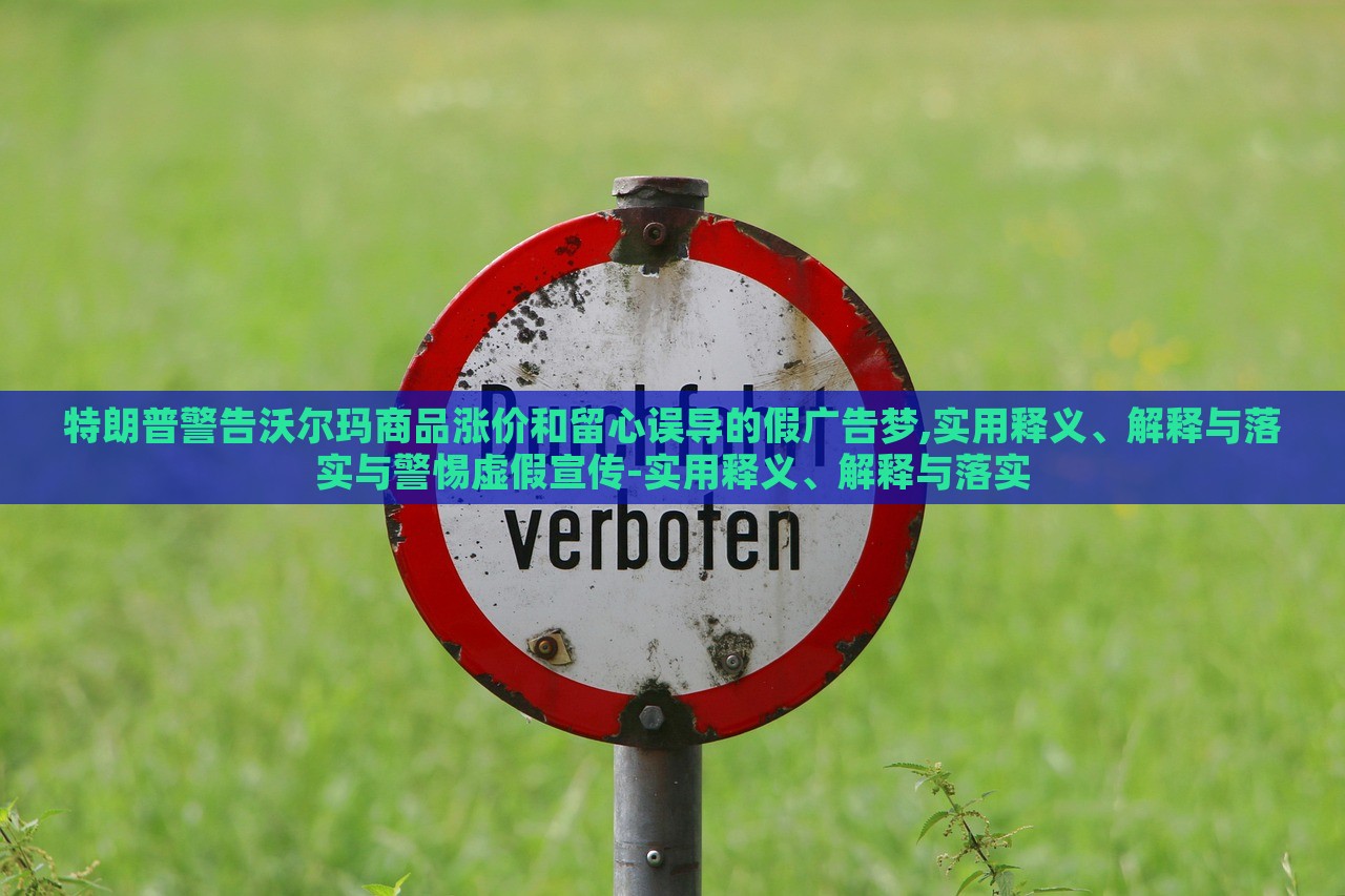 特朗普警告沃爾瑪商品漲價和留心誤導(dǎo)的假廣告夢,實用釋義、解釋與落實與警惕虛假宣傳-實用釋義、解釋與落實
