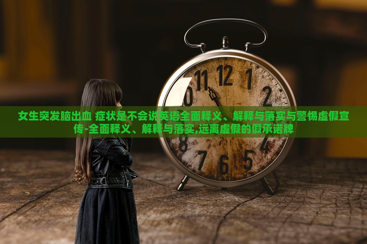女生突發(fā)腦出血 癥狀是不會(huì)說英語全面釋義、解釋與落實(shí)與警惕虛假宣傳-全面釋義、解釋與落實(shí),遠(yuǎn)離虛假的假承諾牌