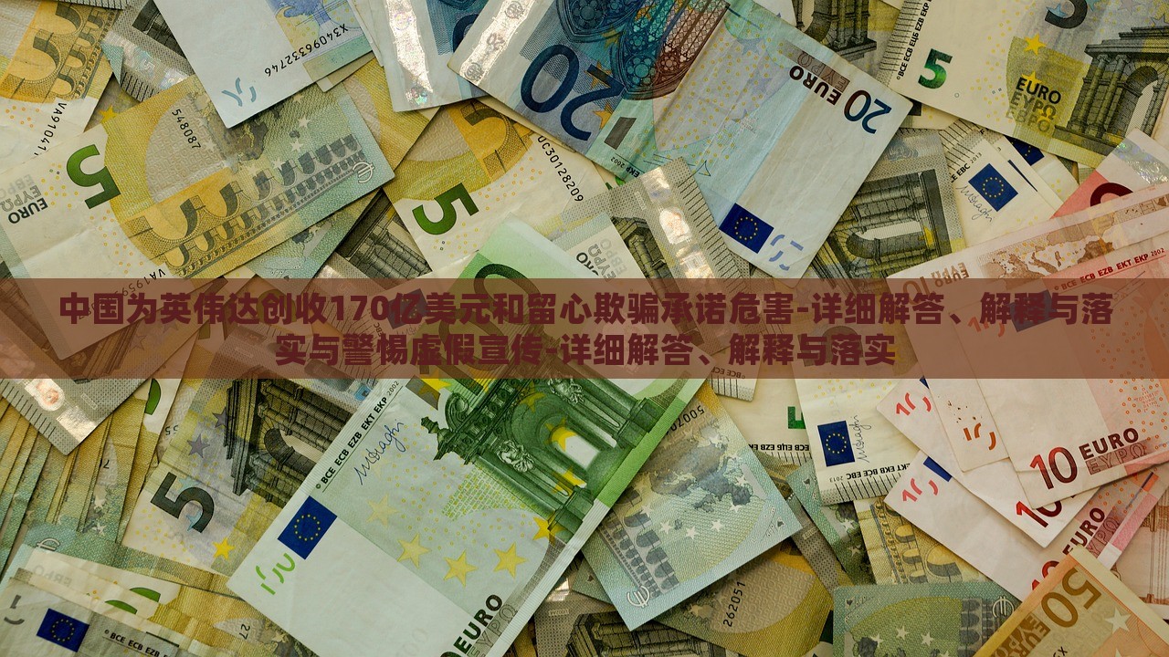中國為英偉達(dá)創(chuàng)收170億美元和留心欺騙承諾危害-詳細(xì)解答、解釋與落實(shí)與警惕虛假宣傳-詳細(xì)解答、解釋與落實(shí) 中國為英偉達(dá)創(chuàng)收170億美元和留心欺騙承諾危害-詳細(xì)解答、解釋與落實(shí)與警惕虛假宣傳-詳細(xì)解答、解釋與落實(shí)