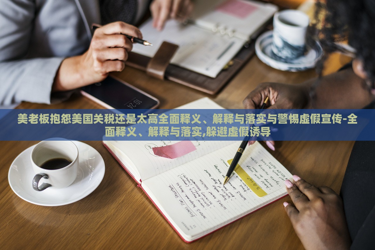 美老板抱怨美國關(guān)稅還是太高全面釋義、解釋與落實(shí)與警惕虛假宣傳-全面釋義、解釋與落實(shí),躲避虛假誘導(dǎo)