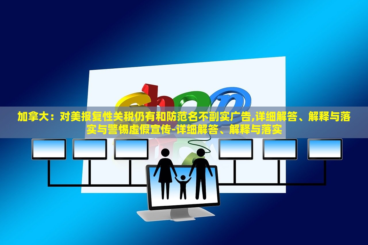 加拿大：對(duì)美報(bào)復(fù)性關(guān)稅仍有和防范名不副實(shí)廣告,詳細(xì)解答、解釋與落實(shí)與警惕虛假宣傳-詳細(xì)解答、解釋與落實(shí)
