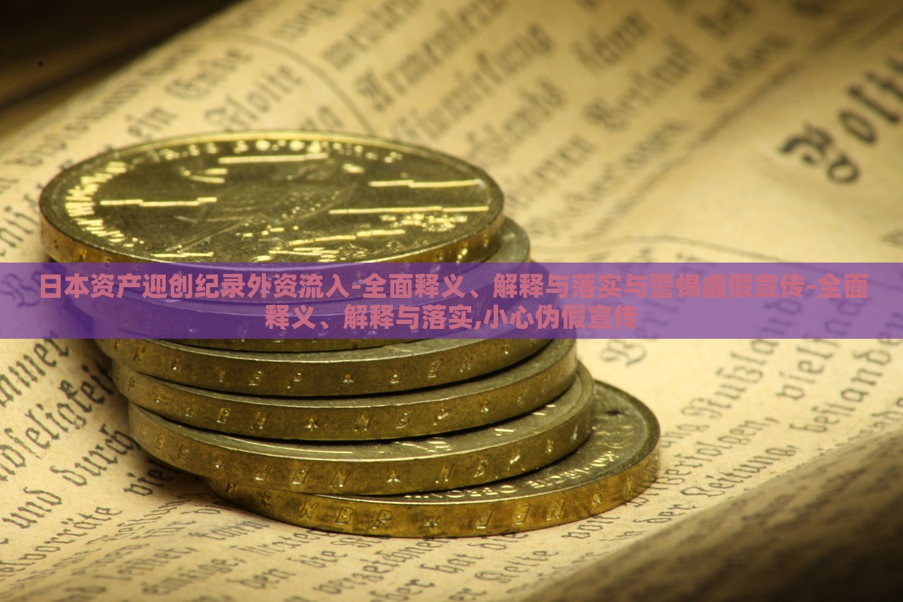日本資產(chǎn)迎創(chuàng)紀(jì)錄外資流入-全面釋義、解釋與落實與警惕虛假宣傳-全面釋義、解釋與落實,小心偽假宣傳