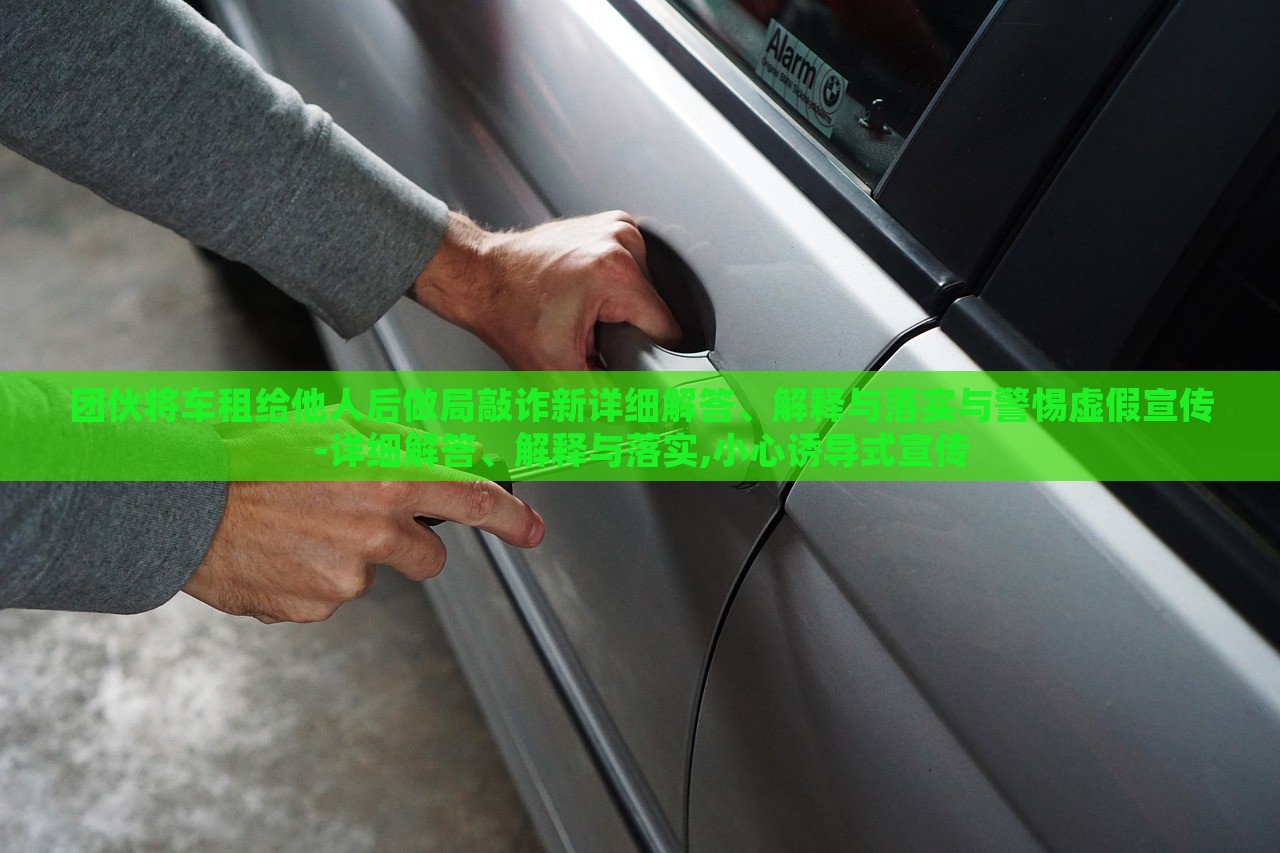團伙將車租給他人后做局敲詐新詳細解答、解釋與落實與警惕虛假宣傳-詳細解答、解釋與落實,小心誘導(dǎo)式宣傳 團伙將車租給他人后做局敲詐新詳細解答、解釋與落實與警惕虛假宣傳-詳細解答、解釋與落實,小心誘導(dǎo)式宣傳