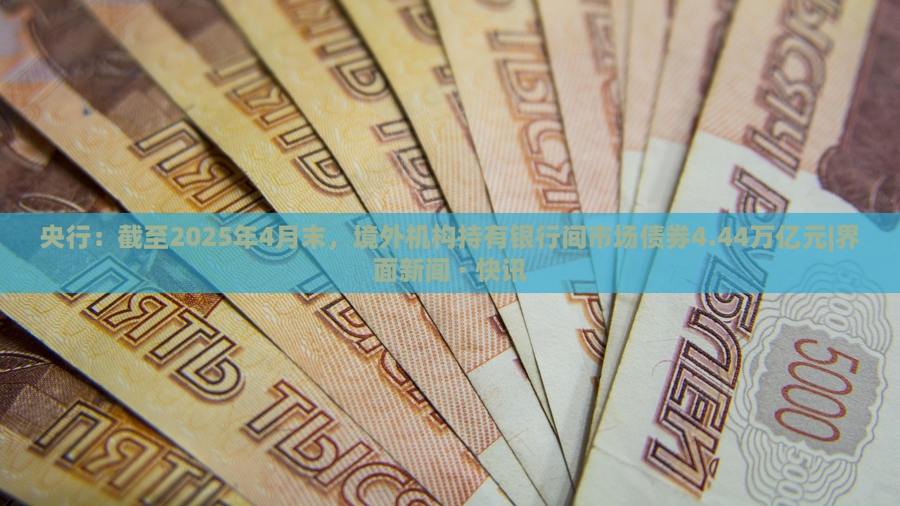 央行：截至2025年4月末，境外機構(gòu)持有銀行間市場債券4.44萬億元|界面新聞 · 快訊