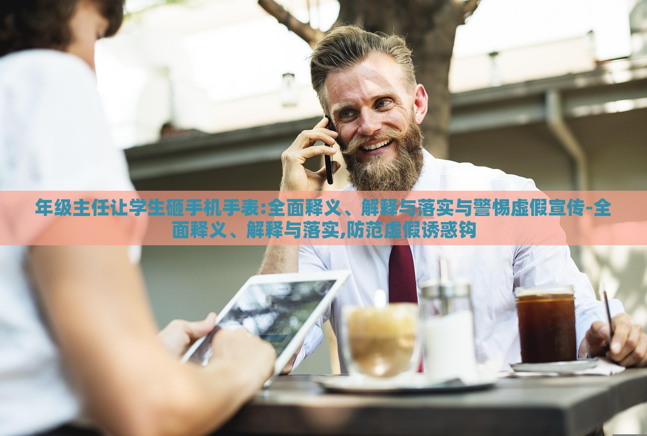 年級主任讓學生砸手機手表:全面釋義、解釋與落實與警惕虛假宣傳-全面釋義、解釋與落實,防范虛假誘惑鉤