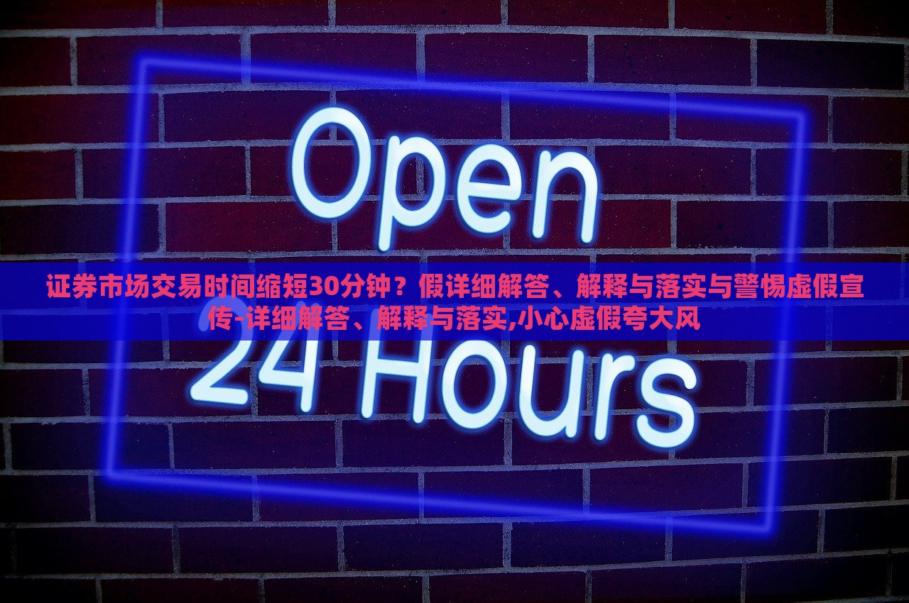 證券市場交易時間縮短30分鐘？假詳細(xì)解答、解釋與落實與警惕虛假宣傳-詳細(xì)解答、解釋與落實,小心虛假夸大風(fēng)