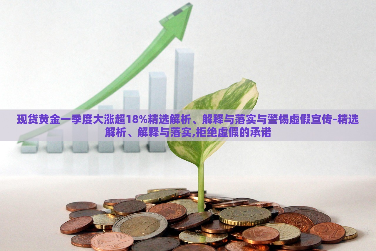 現(xiàn)貨黃金一季度大漲超18%精選解析、解釋與落實(shí)與警惕虛假宣傳-精選解析、解釋與落實(shí),拒絕虛假的承諾