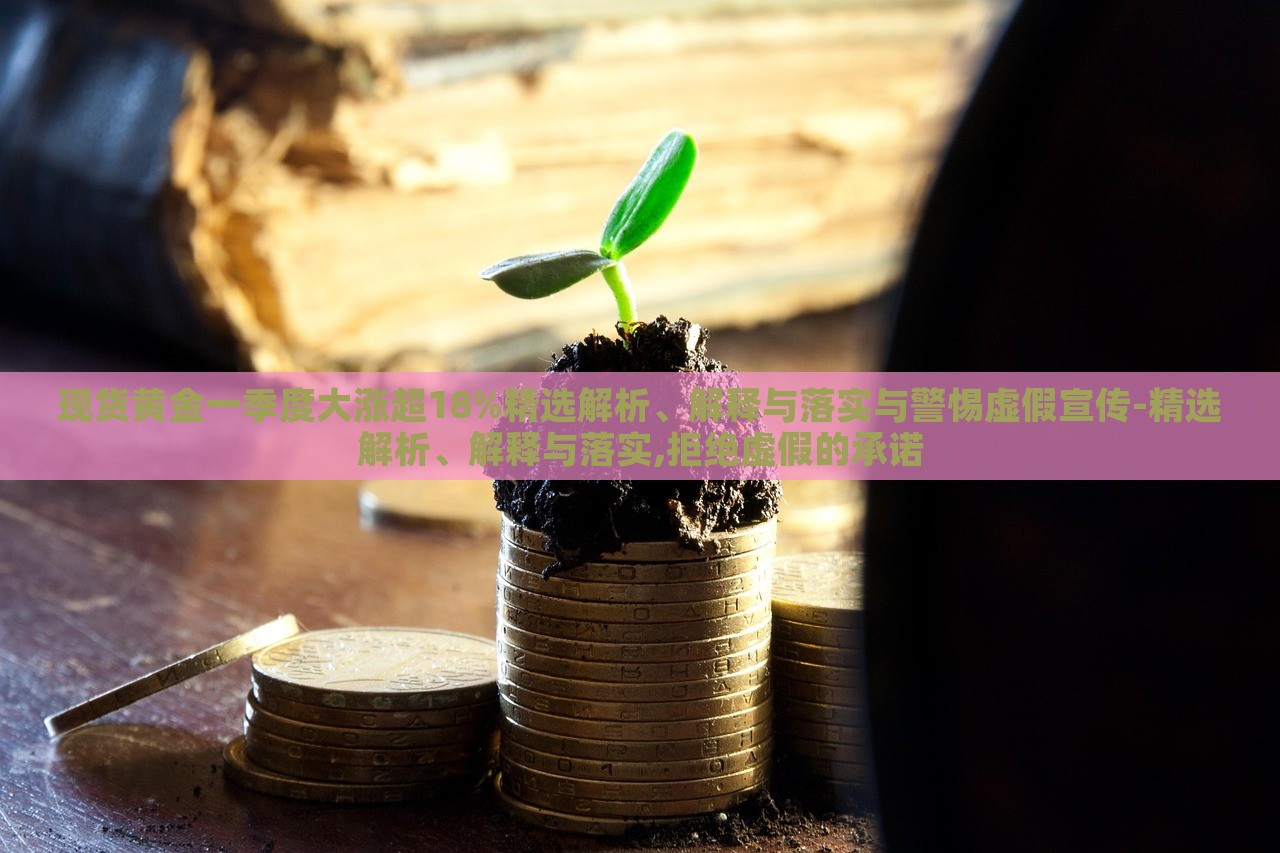 現(xiàn)貨黃金一季度大漲超18%精選解析、解釋與落實(shí)與警惕虛假宣傳-精選解析、解釋與落實(shí),拒絕虛假的承諾