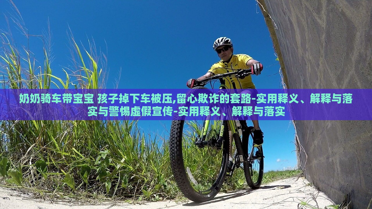 奶奶騎車帶寶寶 孩子掉下車被壓,留心欺詐的套路-實用釋義、解釋與落實與警惕虛假宣傳-實用釋義、解釋與落實