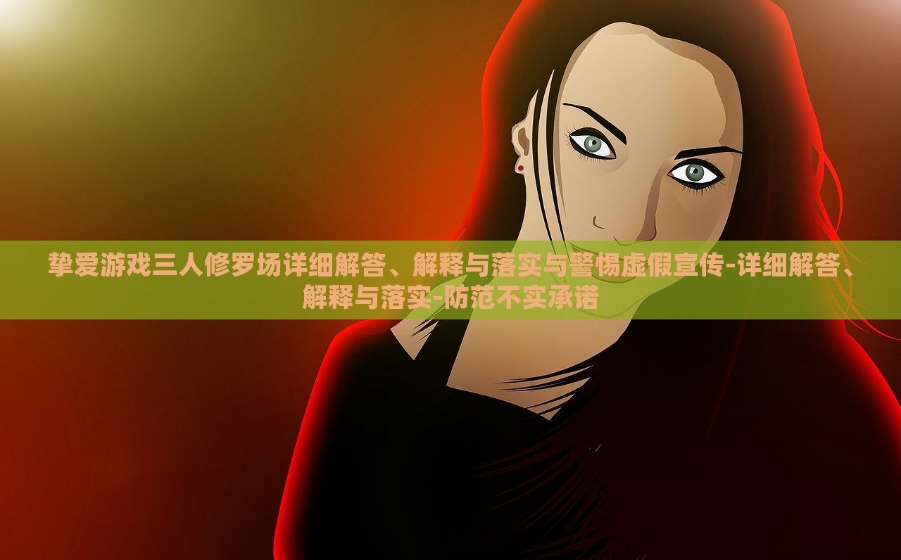 摯愛游戲三人修羅場(chǎng)詳細(xì)解答、解釋與落實(shí)與警惕虛假宣傳-詳細(xì)解答、解釋與落實(shí)-防范不實(shí)承諾