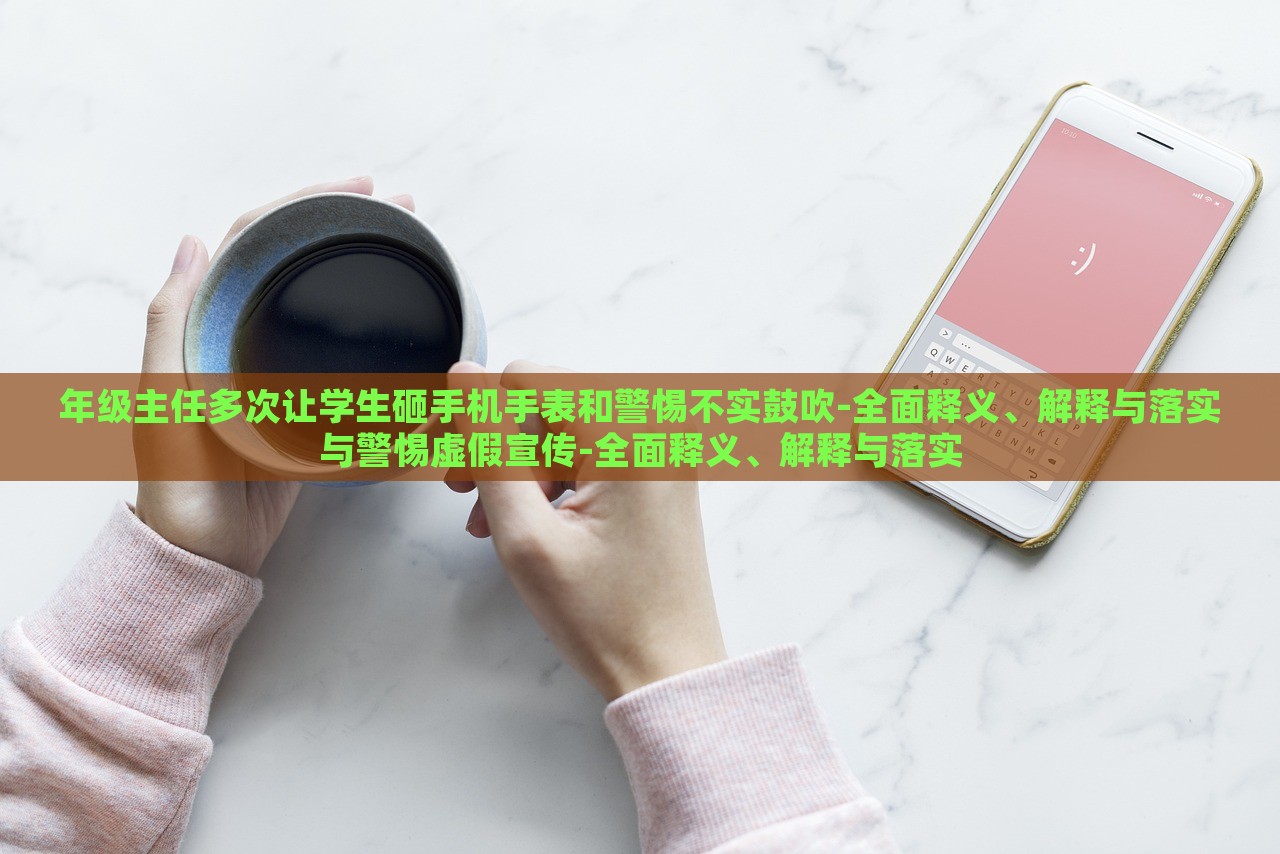 年級(jí)主任多次讓學(xué)生砸手機(jī)手表和警惕不實(shí)鼓吹-全面釋義、解釋與落實(shí)與警惕虛假宣傳-全面釋義、解釋與落實(shí)