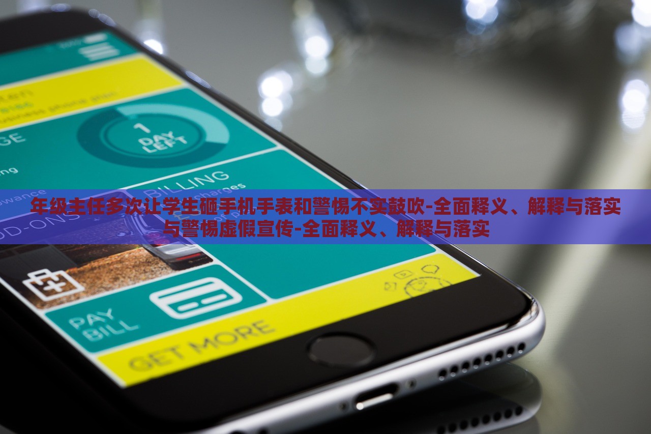 年級(jí)主任多次讓學(xué)生砸手機(jī)手表和警惕不實(shí)鼓吹-全面釋義、解釋與落實(shí)與警惕虛假宣傳-全面釋義、解釋與落實(shí)