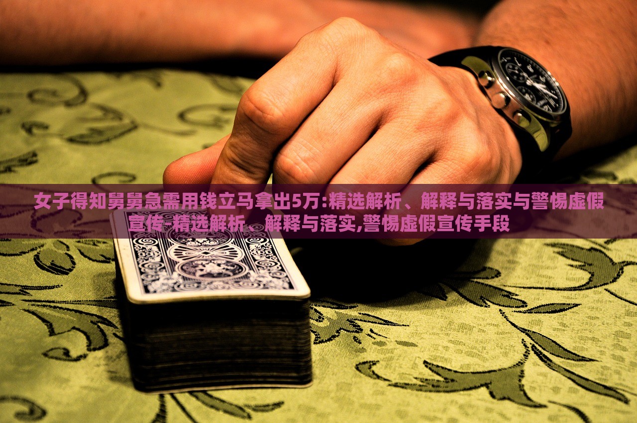 女子得知舅舅急需用錢立馬拿出5萬:精選解析、解釋與落實與警惕虛假宣傳-精選解析、解釋與落實,警惕虛假宣傳手段