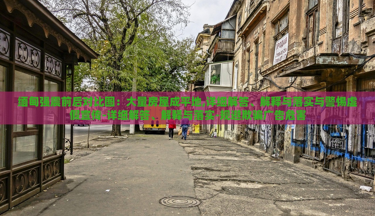 緬甸強震前后對比圖：大量房屋成平地,詳細解答、解釋與落實與警惕虛假宣傳-詳細解答、解釋與落實-規(guī)避欺騙廣告危害