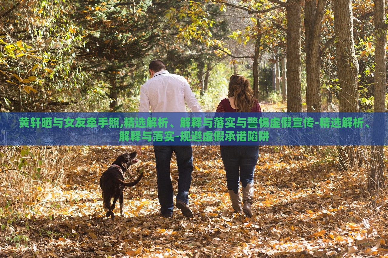 黃軒曬與女友牽手照,精選解析、解釋與落實與警惕虛假宣傳-精選解析、解釋與落實-規(guī)避虛假承諾陷阱