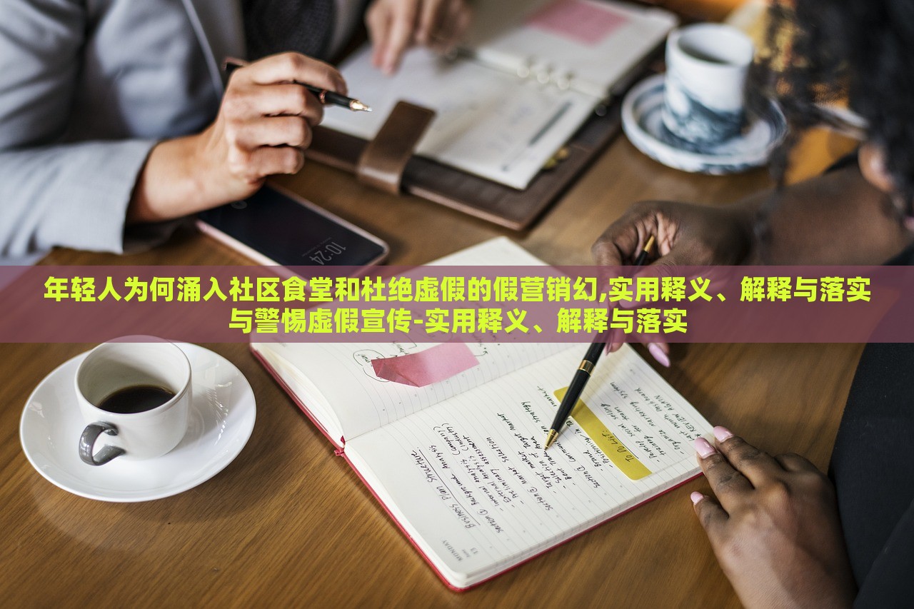年輕人為何涌入社區(qū)食堂和杜絕虛假的假營(yíng)銷幻,實(shí)用釋義、解釋與落實(shí)與警惕虛假宣傳-實(shí)用釋義、解釋與落實(shí)