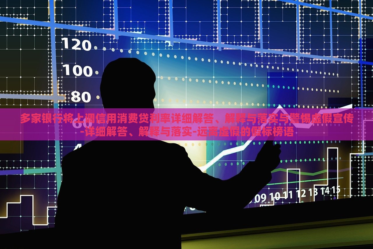 多家銀行將上調(diào)信用消費貸利率詳細解答、解釋與落實與警惕虛假宣傳-詳細解答、解釋與落實-遠離虛假的假標榜語