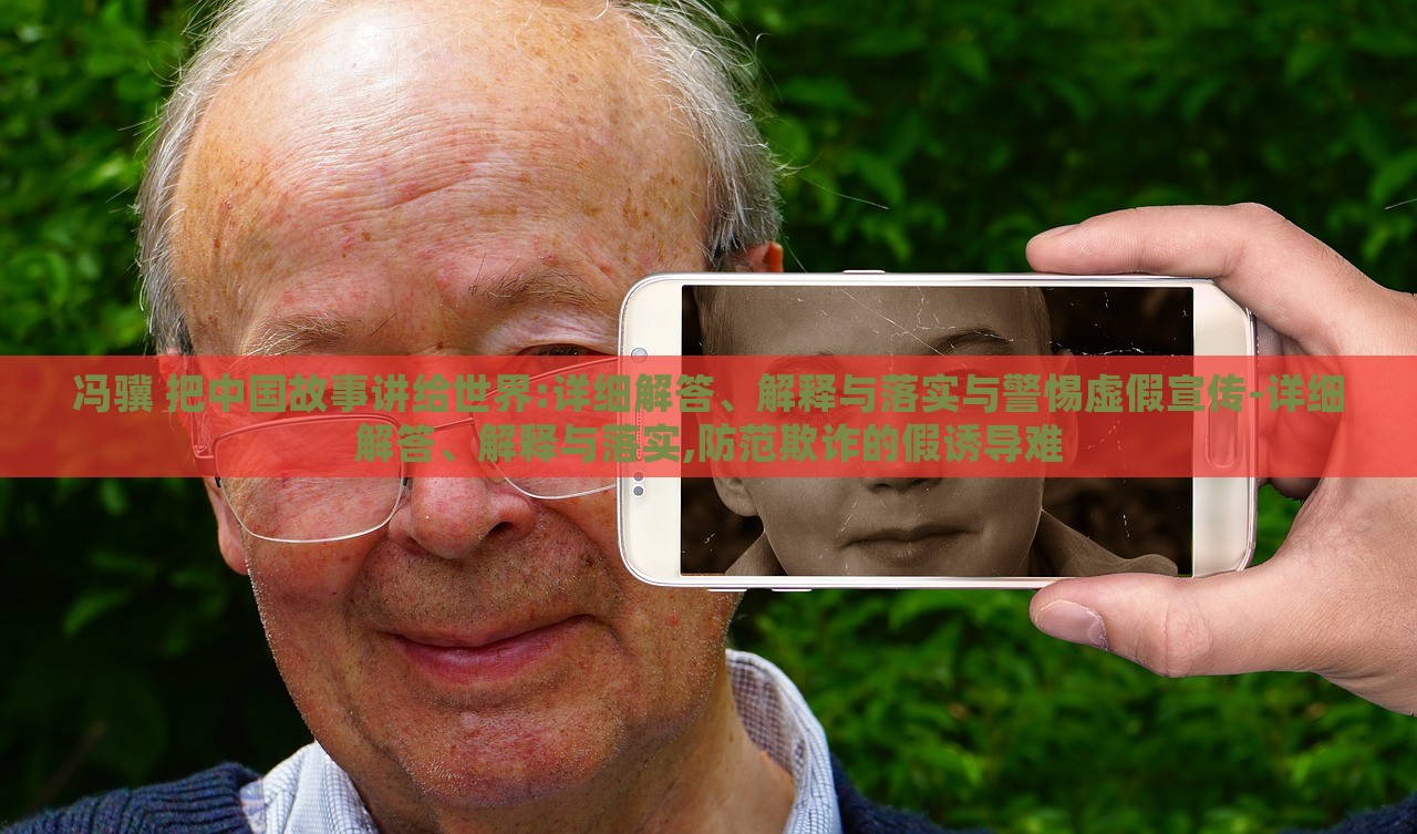 馮驥 把中國故事講給世界:詳細(xì)解答、解釋與落實與警惕虛假宣傳-詳細(xì)解答、解釋與落實,防范欺詐的假誘導(dǎo)難