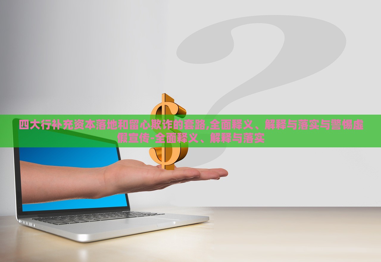 四大行補(bǔ)充資本落地和留心欺詐的套路,全面釋義、解釋與落實(shí)與警惕虛假宣傳-全面釋義、解釋與落實(shí)