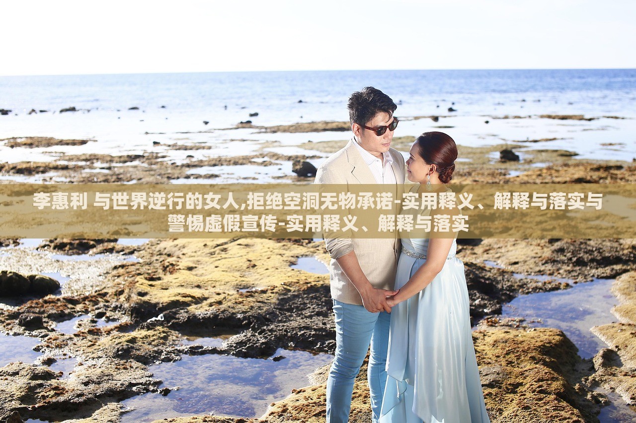 李惠利 與世界逆行的女人,拒絕空洞無物承諾-實用釋義、解釋與落實與警惕虛假宣傳-實用釋義、解釋與落實