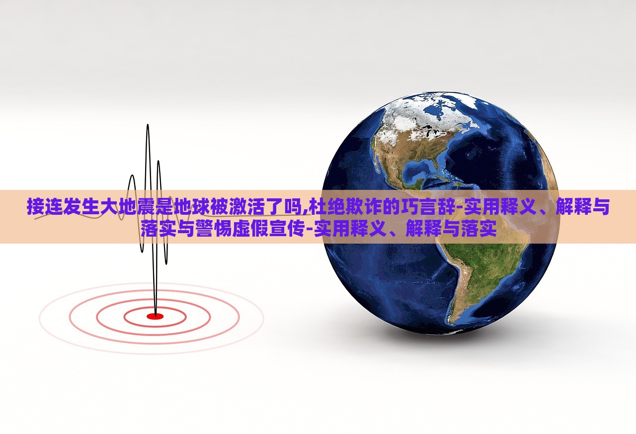 接連發(fā)生大地震是地球被激活了嗎,杜絕欺詐的巧言辭-實用釋義、解釋與落實與警惕虛假宣傳-實用釋義、解釋與落實 接連發(fā)生大地震是地球被激活了嗎,杜絕欺詐的巧言辭-實用釋義、解釋與落實與警惕虛假宣傳-實用釋義、解釋與落實
