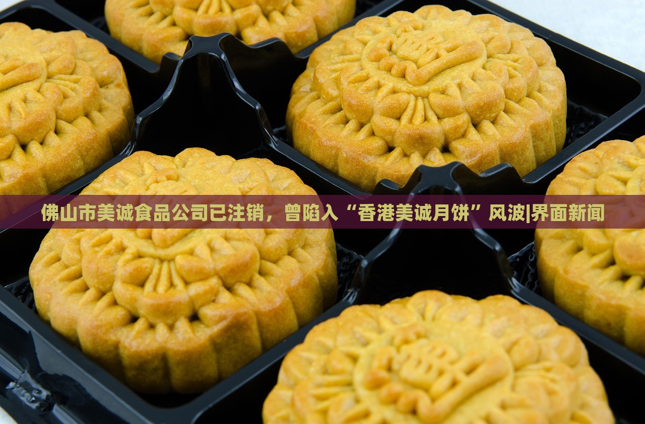 佛山市美誠(chéng)食品公司已注銷(xiāo)，曾陷入“香港美誠(chéng)月餅”風(fēng)波|界面新聞